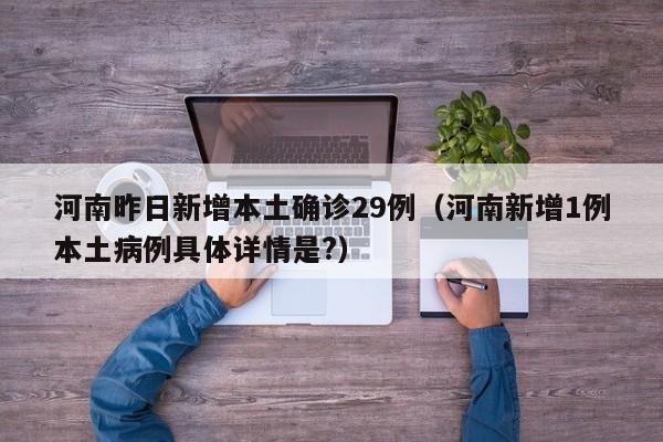 河南昨日新增本土确诊29例（河南新增1例本土病例具体详情是?）