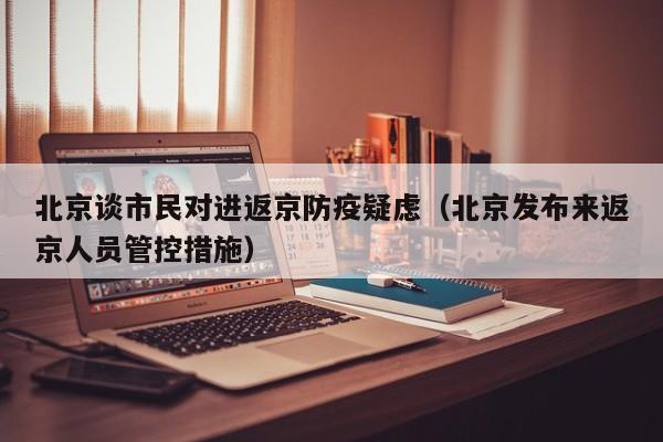 北京谈市民对进返京防疫疑虑（北京发布来返京人员管控措施）