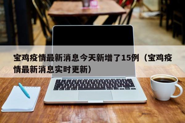 宝鸡疫情最新消息今天新增了15例（宝鸡疫情最新消息实时更新）