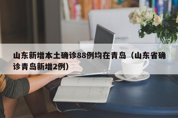 山东新增本土确诊88例均在青岛（山东省确诊青岛新增2例）