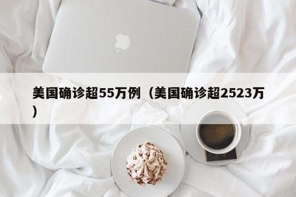 美国确诊超55万例（美国确诊超2523万）