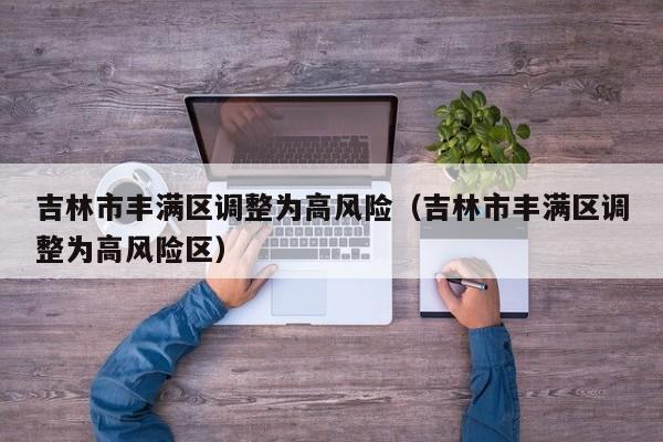 吉林市丰满区调整为高风险（吉林市丰满区调整为高风险区）