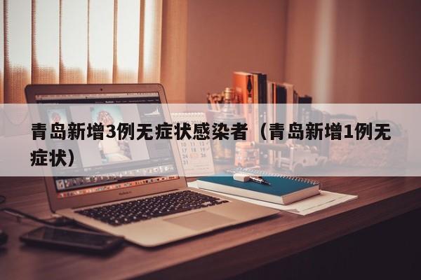 青岛新增3例无症状感染者（青岛新增1例无症状）