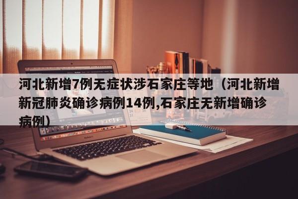 河北新增7例无症状涉石家庄等地（河北新增新冠肺炎确诊病例14例,石家庄无新增确诊病例）