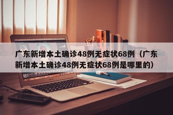广东新增本土确诊48例无症状68例（广东新增本土确诊48例无症状68例是哪里的）