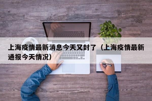 上海疫情最新消息今天又封了（上海疫情最新通报今天情况）