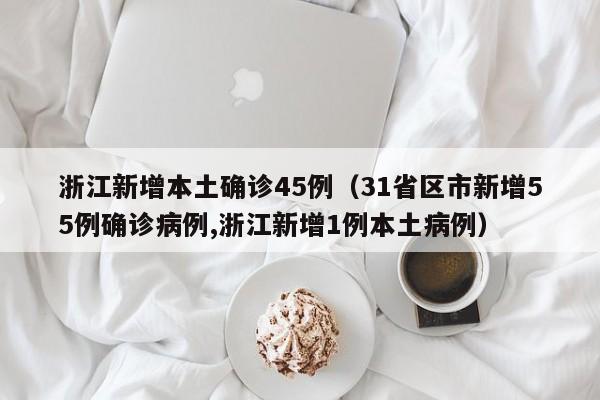 浙江新增本土确诊45例（31省区市新增55例确诊病例,浙江新增1例本土病例）