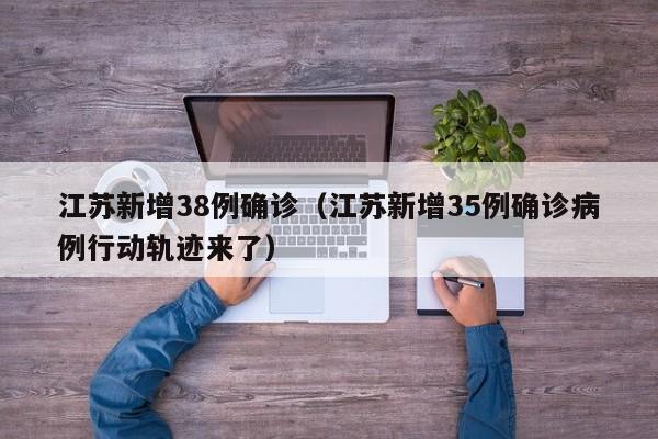 江苏新增38例确诊（江苏新增35例确诊病例行动轨迹来了）