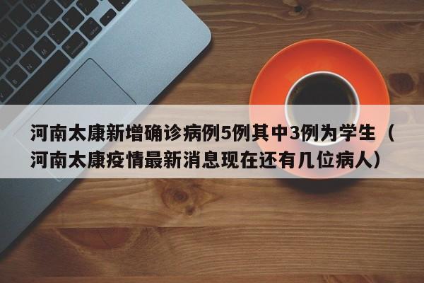 河南太康新增确诊病例5例其中3例为学生（河南太康疫情最新消息现在还有几位病人）