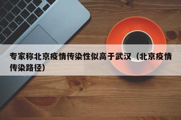 专家称北京疫情传染性似高于武汉（北京疫情传染路径）