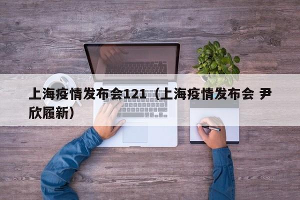 上海疫情发布会121（上海疫情发布会 尹欣履新）