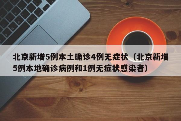 北京新增5例本土确诊4例无症状（北京新增5例本地确诊病例和1例无症状感染者）