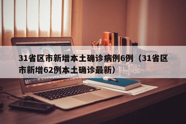 31省区市新增本土确诊病例6例（31省区市新增62例本土确诊最新）
