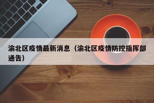 渝北区疫情最新消息（渝北区疫情防控指挥部通告）