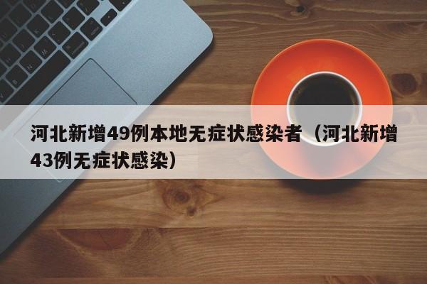 河北新增49例本地无症状感染者（河北新增43例无症状感染）