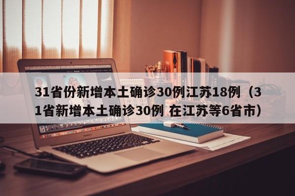 31省份新增本土确诊30例江苏18例（31省新增本土确诊30例 在江苏等6省市）