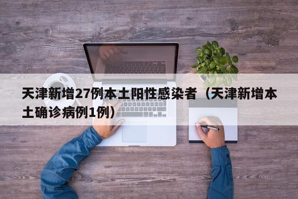 天津新增27例本土阳性感染者（天津新增本土确诊病例1例）