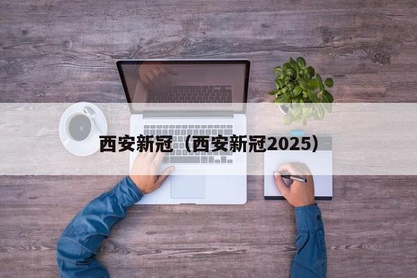 西安新冠（西安新冠2025）