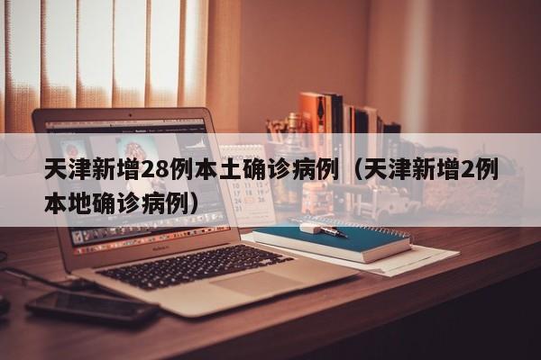 天津新增28例本土确诊病例（天津新增2例本地确诊病例）
