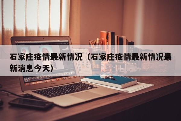 石家庄疫情最新情况（石家庄疫情最新情况最新消息今天）
