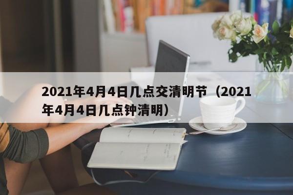 2021年4月4日几点交清明节（2021年4月4日几点钟清明）