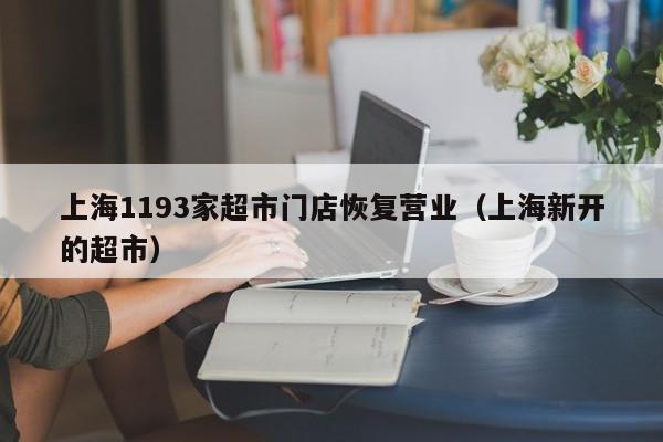 上海1193家超市门店恢复营业（上海新开的超市）