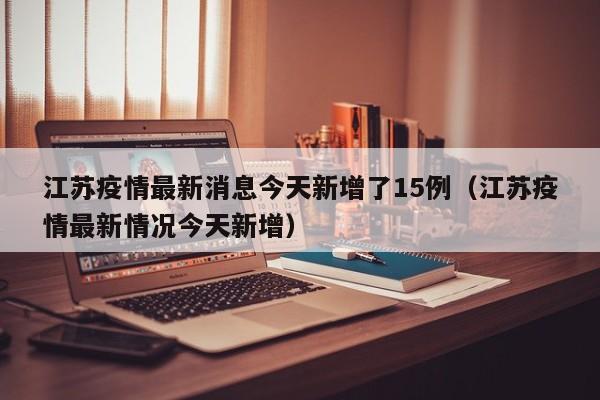 江苏疫情最新消息今天新增了15例（江苏疫情最新情况今天新增）