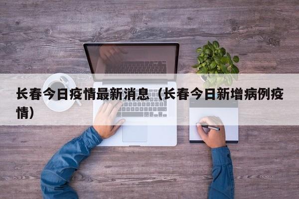 长春今日疫情最新消息（长春今日新增病例疫情）