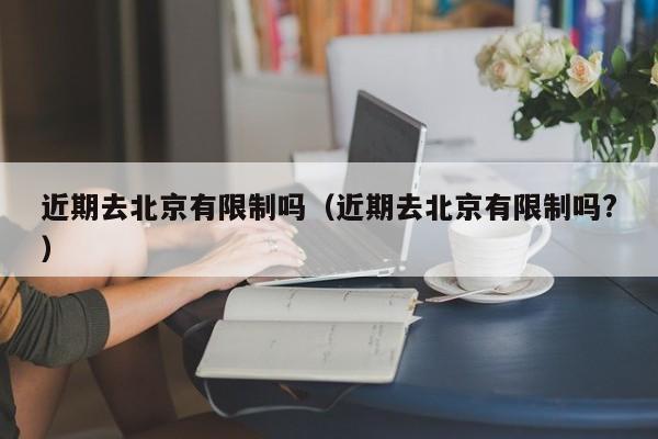 近期去北京有限制吗（近期去北京有限制吗?）
