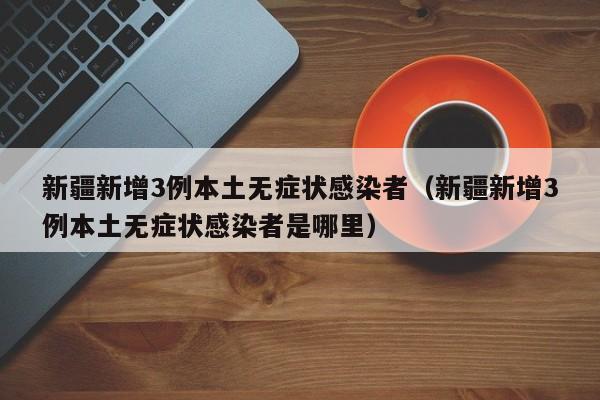 新疆新增3例本土无症状感染者（新疆新增3例本土无症状感染者是哪里）