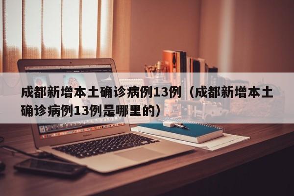 成都新增本土确诊病例13例（成都新增本土确诊病例13例是哪里的）