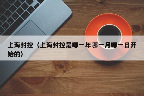 上海封控（上海封控是哪一年哪一月哪一日开始的）