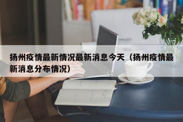 扬州疫情最新情况最新消息今天（扬州疫情最新消息分布情况）