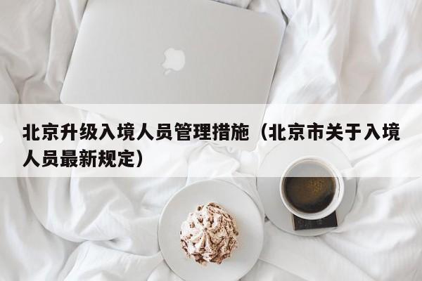 北京升级入境人员管理措施（北京市关于入境人员最新规定）