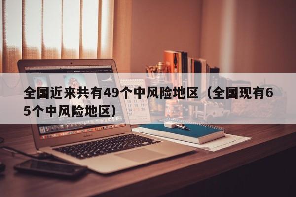 全国近来共有49个中风险地区（全国现有65个中风险地区）