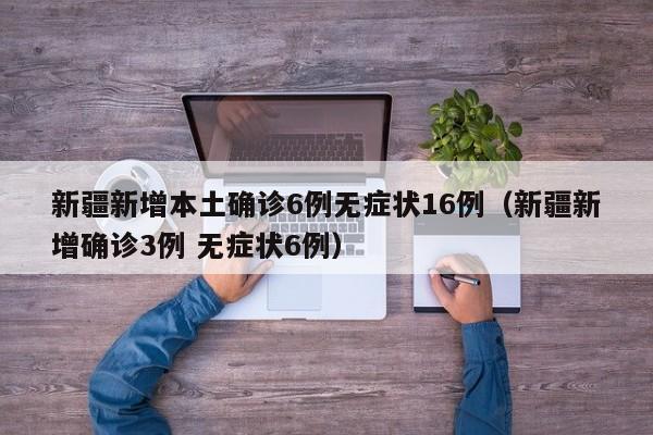 新疆新增本土确诊6例无症状16例（新疆新增确诊3例 无症状6例）