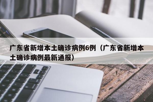 广东省新增本土确诊病例6例（广东省新增本土确诊病例最新通报）