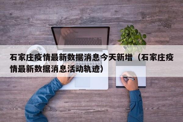 石家庄疫情最新数据消息今天新增（石家庄疫情最新数据消息活动轨迹）