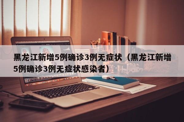黑龙江新增5例确诊3例无症状（黑龙江新增5例确诊3例无症状感染者）