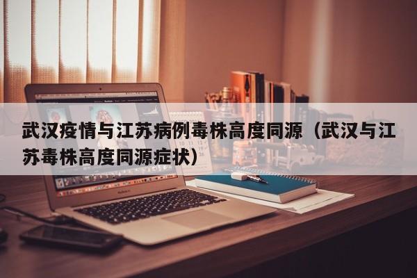 武汉疫情与江苏病例毒株高度同源（武汉与江苏毒株高度同源症状）