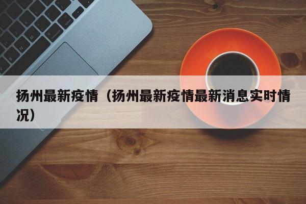 扬州最新疫情（扬州最新疫情最新消息实时情况）