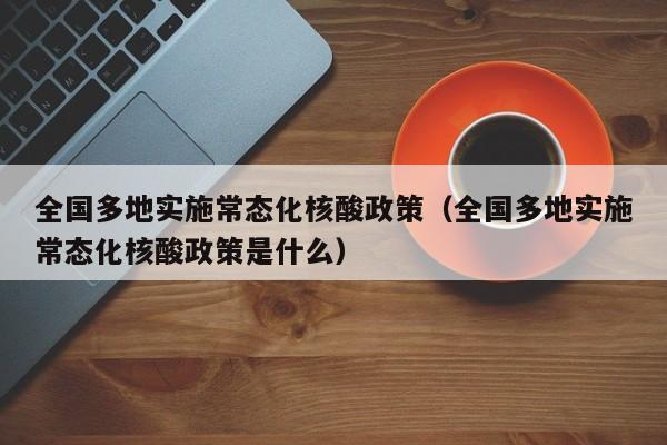全国多地实施常态化核酸政策（全国多地实施常态化核酸政策是什么）