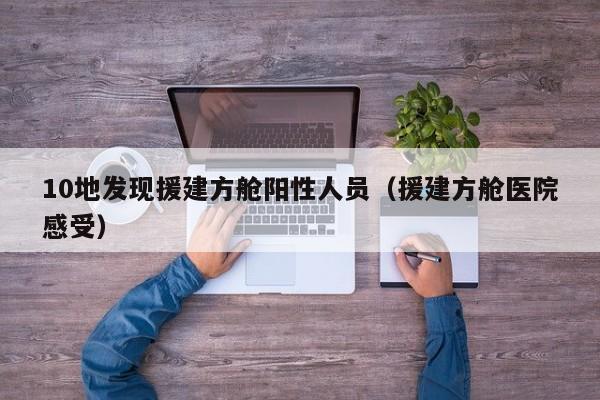 10地发现援建方舱阳性人员（援建方舱医院感受）