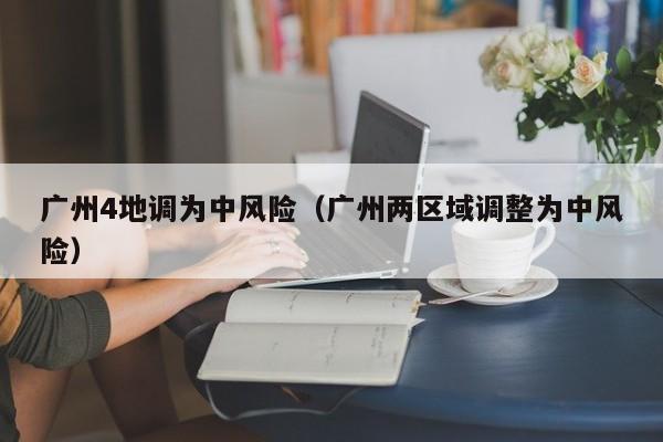 广州4地调为中风险（广州两区域调整为中风险）
