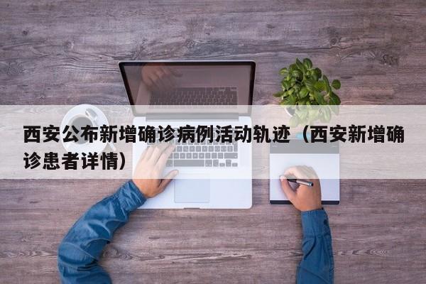 西安公布新增确诊病例活动轨迹（西安新增确诊患者详情）