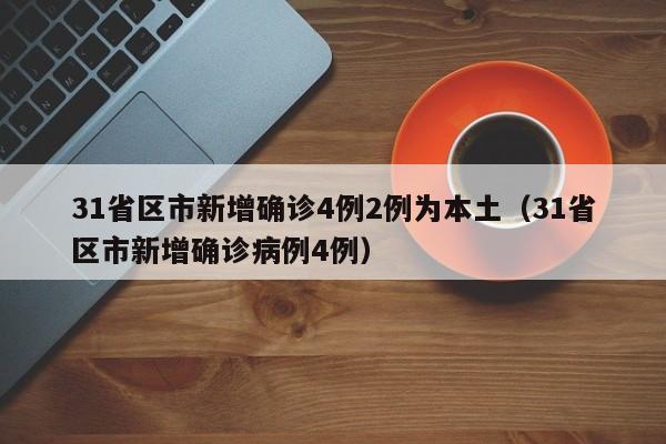 31省区市新增确诊4例2例为本土（31省区市新增确诊病例4例）