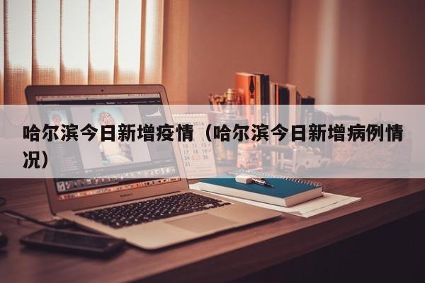 哈尔滨今日新增疫情（哈尔滨今日新增病例情况）