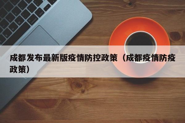 成都发布最新版疫情防控政策（成都疫情防疫政策）