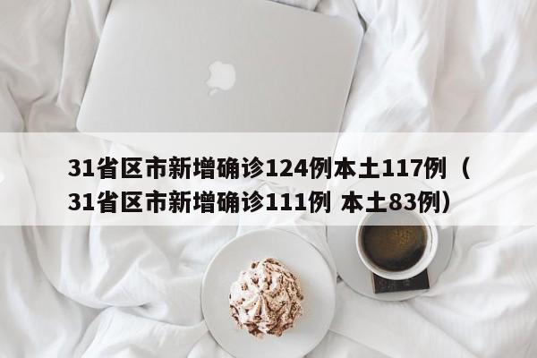 31省区市新增确诊124例本土117例（31省区市新增确诊111例 本土83例）