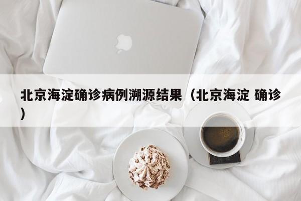 北京海淀确诊病例溯源结果（北京海淀 确诊）